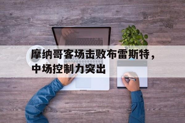 BOB体育_摩纳哥客场击败布雷斯特，中场控制力突出的简单介绍